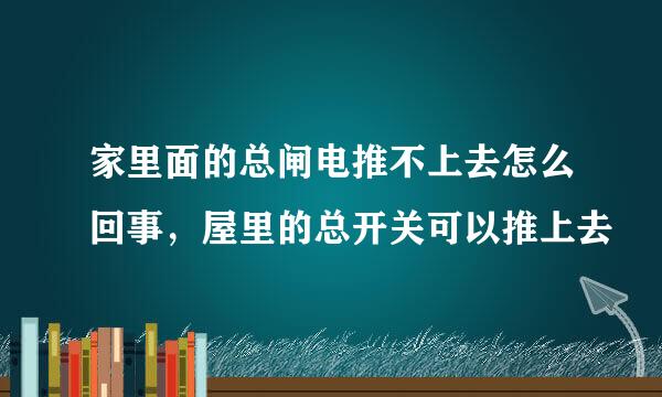 家里面的总闸电推不上去怎么回事，屋里的总开关可以推上去