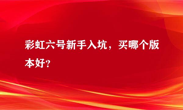 彩虹六号新手入坑，买哪个版本好？