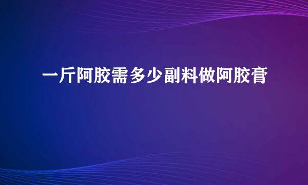 一斤阿胶需多少副料做阿胶膏