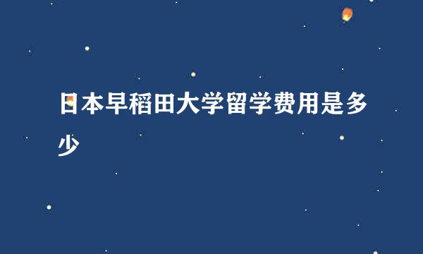 日本早稻田大学留学费用是多少