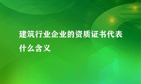 建筑行业企业的资质证书代表什么含义