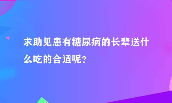 求助见患有糖尿病的长辈送什么吃的合适呢？