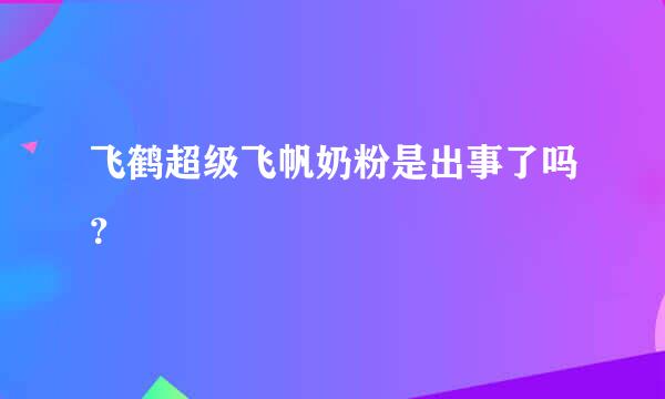 飞鹤超级飞帆奶粉是出事了吗？