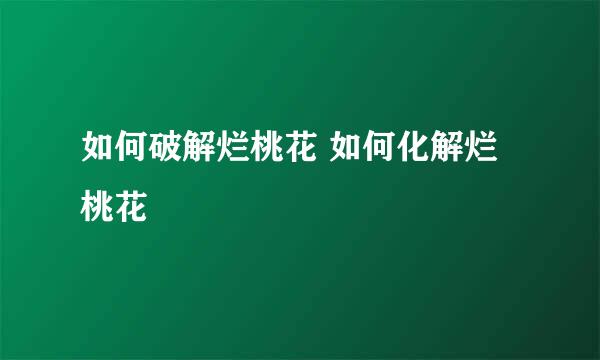 如何破解烂桃花 如何化解烂桃花