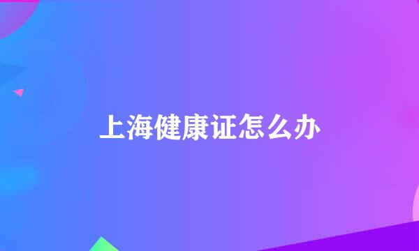 上海健康证怎么办