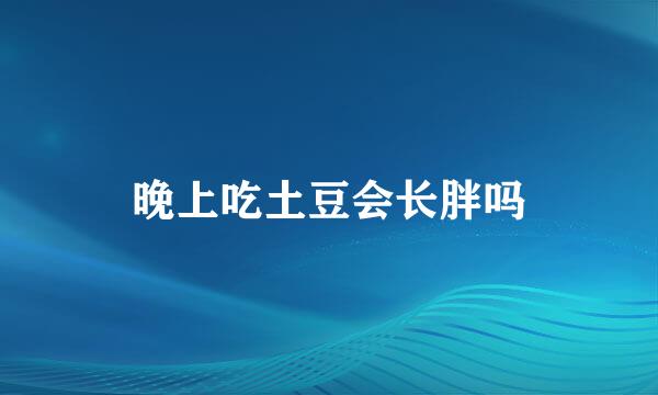 晚上吃土豆会长胖吗