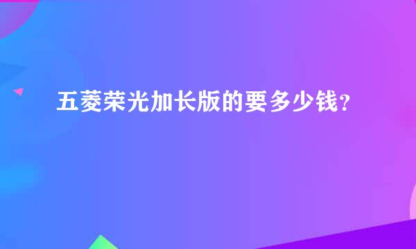 五菱荣光加长版的要多少钱？