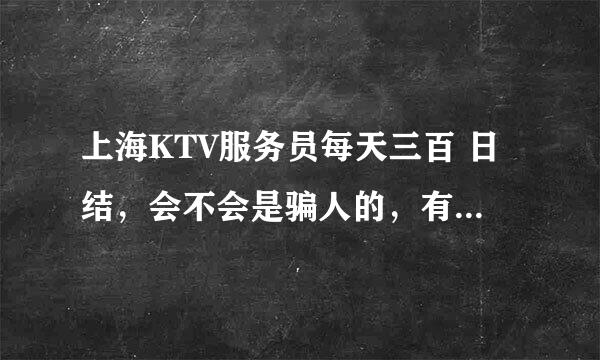 上海KTV服务员每天三百 日结，会不会是骗人的，有没有这样的工作求答案