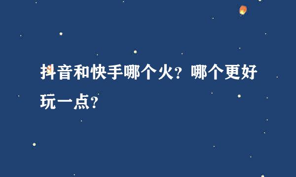 抖音和快手哪个火？哪个更好玩一点？