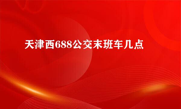 天津西688公交末班车几点