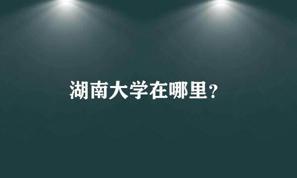 湖南大学在哪里？