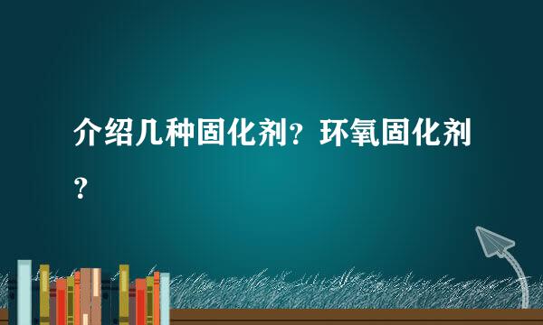 介绍几种固化剂？环氧固化剂？