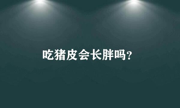 吃猪皮会长胖吗？