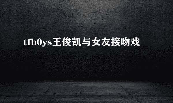 tfb0ys王俊凯与女友接吻戏