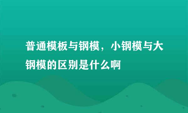 普通模板与钢模，小钢模与大钢模的区别是什么啊