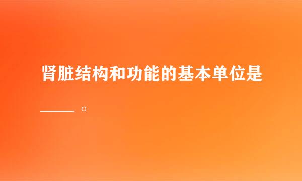 肾脏结构和功能的基本单位是____ 。