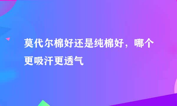 莫代尔棉好还是纯棉好，哪个更吸汗更透气