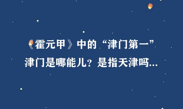 《霍元甲》中的“津门第一”津门是哪能儿？是指天津吗？霍元甲为什么又在上海？