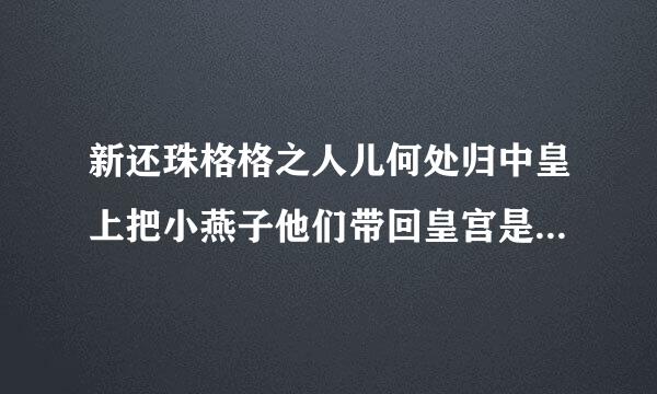 新还珠格格之人儿何处归中皇上把小燕子他们带回皇宫是第几集/