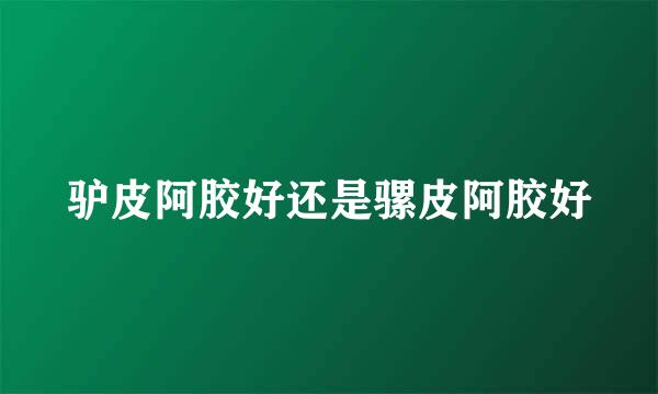 驴皮阿胶好还是骡皮阿胶好