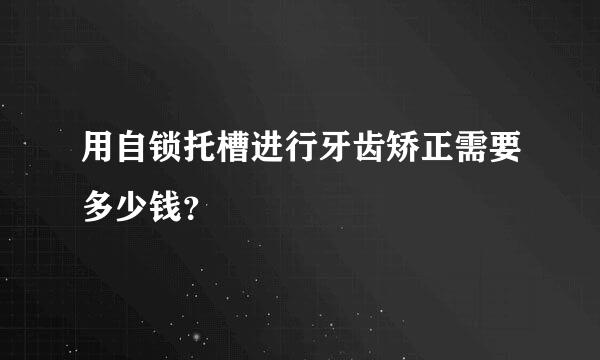 用自锁托槽进行牙齿矫正需要多少钱？