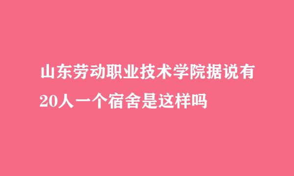 山东劳动职业技术学院据说有20人一个宿舍是这样吗