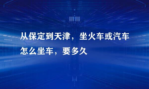 从保定到天津，坐火车或汽车怎么坐车，要多久