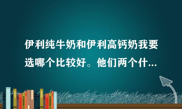 伊利纯牛奶和伊利高钙奶我要选哪个比较好。他们两个什么区别。