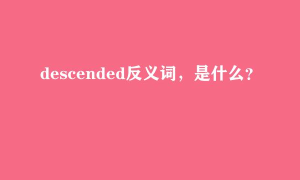 descended反义词，是什么？