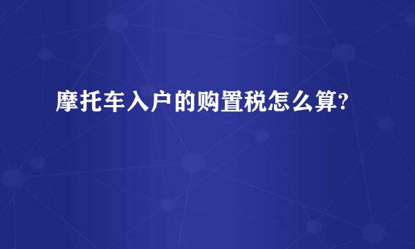 摩托车入户的购置税怎么算?