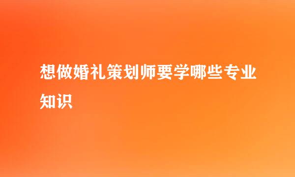 想做婚礼策划师要学哪些专业知识