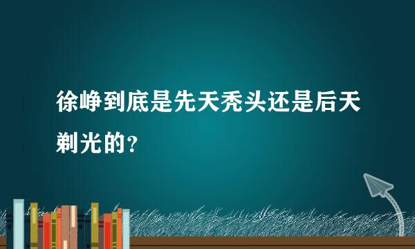 徐峥到底是先天秃头还是后天剃光的？