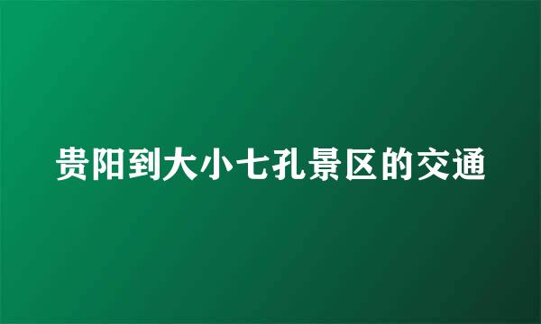 贵阳到大小七孔景区的交通