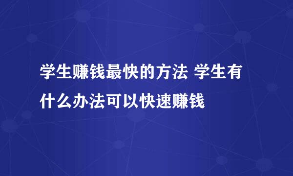 学生赚钱最快的方法 学生有什么办法可以快速赚钱