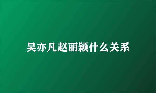 吴亦凡赵丽颖什么关系