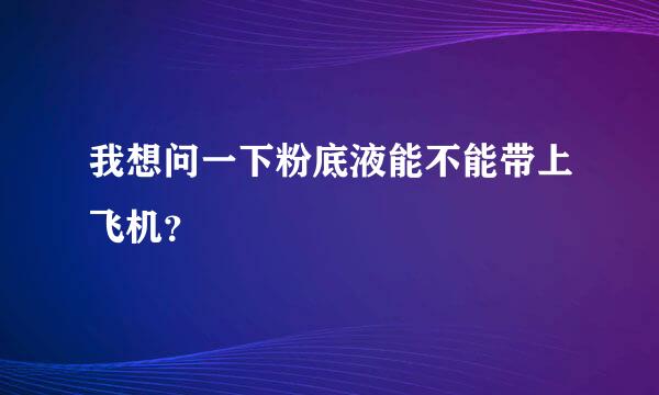 我想问一下粉底液能不能带上飞机？