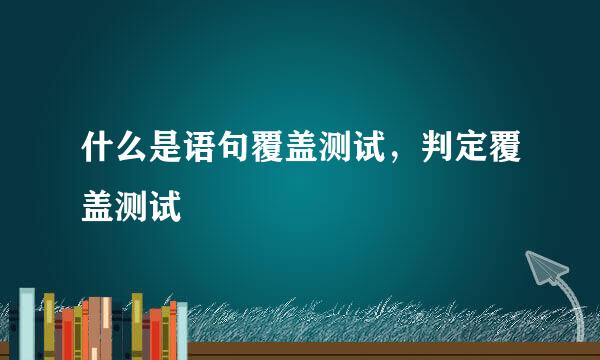 什么是语句覆盖测试，判定覆盖测试