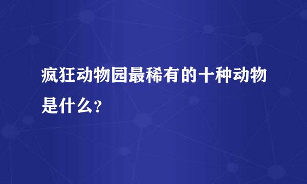 疯狂动物园最稀有的十种动物是什么？