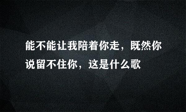 能不能让我陪着你走，既然你说留不住你，这是什么歌