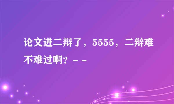 论文进二辩了，5555，二辩难不难过啊？- -