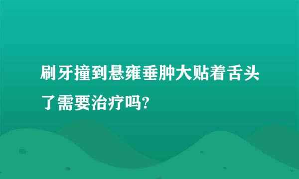 刷牙撞到悬雍垂肿大贴着舌头了需要治疗吗?