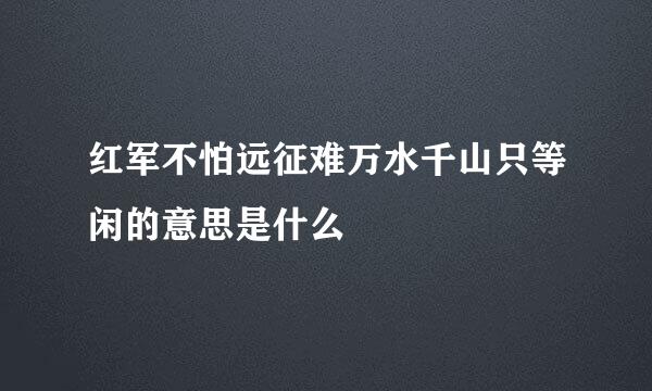 红军不怕远征难万水千山只等闲的意思是什么