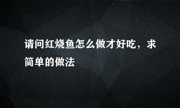 请问红烧鱼怎么做才好吃，求简单的做法