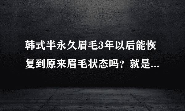 韩式半永久眉毛3年以后能恢复到原来眉毛状态吗？就是没纹眉之前的样子