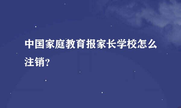 中国家庭教育报家长学校怎么注销？