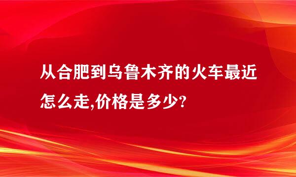 从合肥到乌鲁木齐的火车最近怎么走,价格是多少?