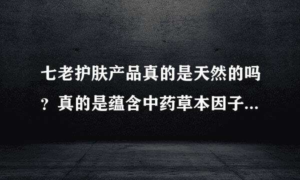 七老护肤产品真的是天然的吗？真的是蕴含中药草本因子的吗？扣1609758372