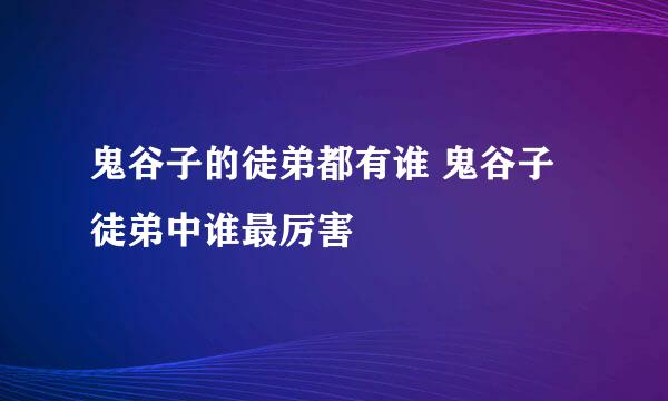 鬼谷子的徒弟都有谁 鬼谷子徒弟中谁最厉害