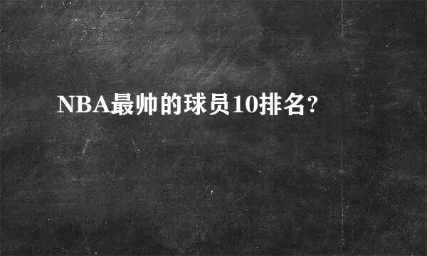 NBA最帅的球员10排名?