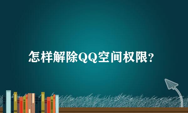 怎样解除QQ空间权限？